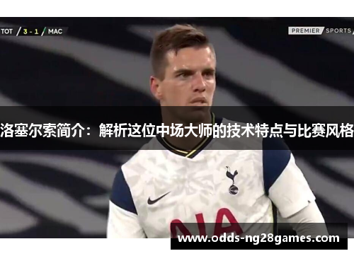 洛塞尔索简介:解析这位中场大师的技术特点与比赛风格 洛塞尔索简介:解析这位中场大师的技术特点与比赛风格