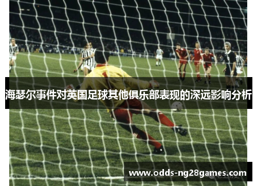 海瑟尔事件对英国足球其他俱乐部表现的深远影响分析 海瑟尔事件对英国足球其他俱乐部表现的深远影响分析