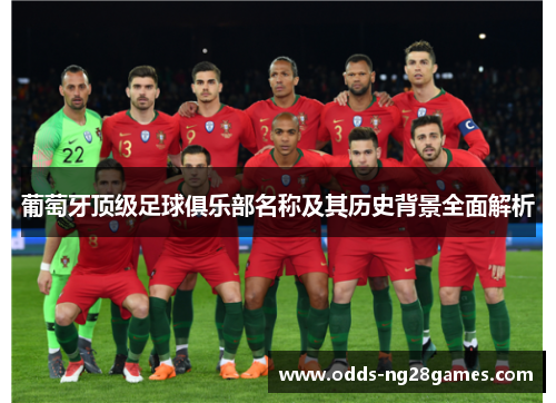 葡萄牙顶级足球俱乐部名称及其历史背景全面解析 葡萄牙顶级足球俱乐部名称及其历史背景全面解析
