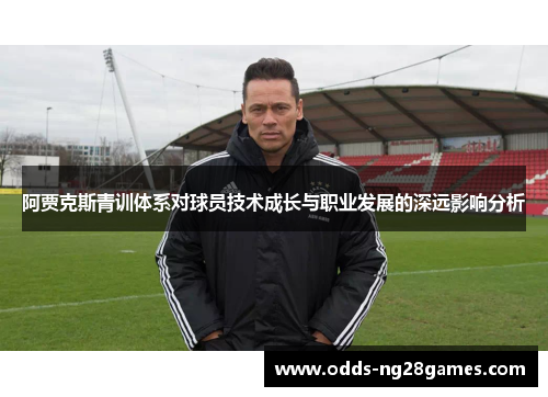 阿贾克斯青训体系对球员技术成长与职业发展的深远影响分析 阿贾克斯青训体系对球员技术成长与职业发展的深远影响分析