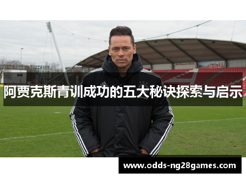 阿贾克斯青训成功的五大秘诀探索与启示 阿贾克斯青训成功的五大秘诀探索与启示