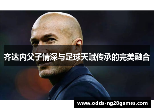 齐达内父子情深与足球天赋传承的完美融合