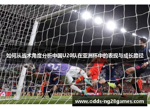 如何从战术角度分析中国U20队在亚洲杯中的表现与成长路径