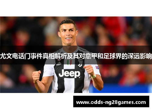 尤文电话门事件真相解析及其对意甲和足球界的深远影响 尤文电话门事件真相解析及其对意甲和足球界的深远影响
