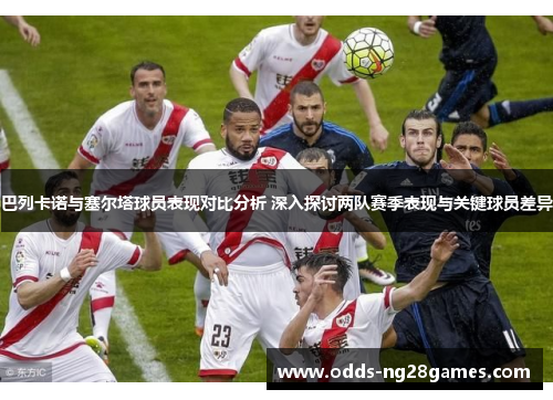 巴列卡诺与塞尔塔球员表现对比分析 深入探讨两队赛季表现与关键球员差异 巴列卡诺与塞尔塔球员表现对比分析 深入探讨两队赛季表现与关键球员差异