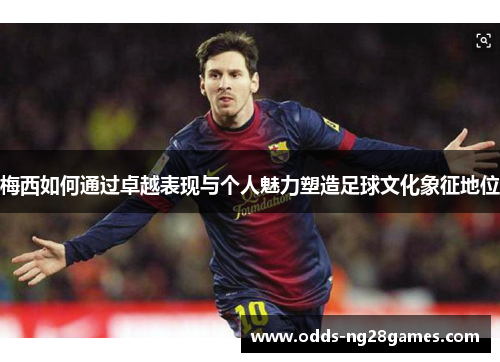 梅西如何通过卓越表现与个人魅力塑造足球文化象征地位 梅西如何通过卓越表现与个人魅力塑造足球文化象征地位