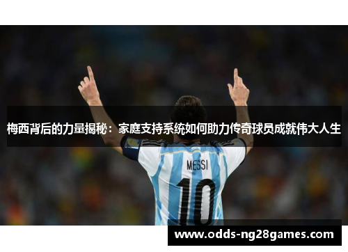 梅西背后的力量揭秘：家庭支持系统如何助力传奇球员成就伟大人生