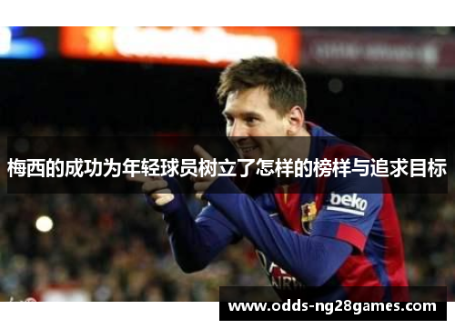 梅西的成功为年轻球员树立了怎样的榜样与追求目标 梅西的成功为年轻球员树立了怎样的榜样与追求目标