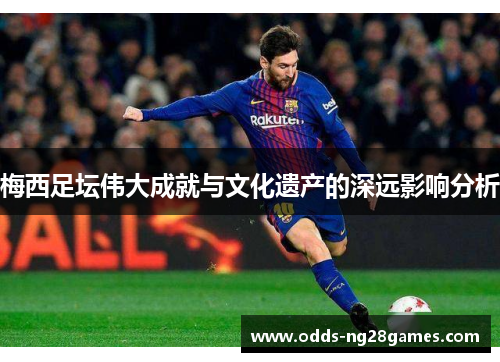 梅西足坛伟大成就与文化遗产的深远影响分析