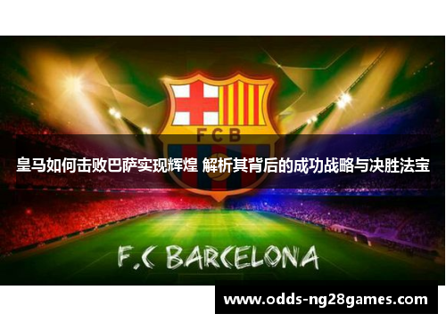 皇马如何击败巴萨实现辉煌 解析其背后的成功战略与决胜法宝
