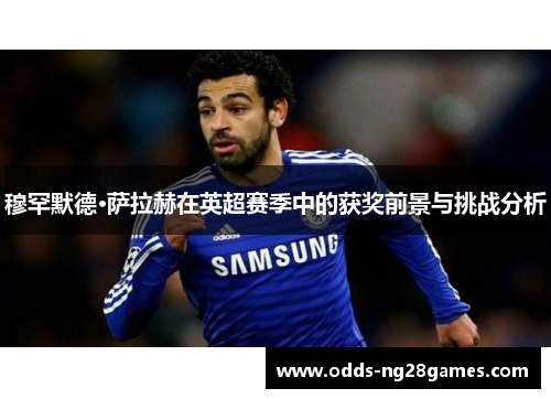 穆罕默德·萨拉赫在英超赛季中的获奖前景与挑战分析 穆罕默德·萨拉赫在英超赛季中的获奖前景与挑战分析