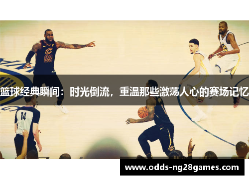 篮球经典瞬间：时光倒流，重温那些激荡人心的赛场记忆