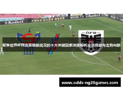 聚焦世界杯预选赛最新战况的十大关键因素深度解析全景观察与走势判断