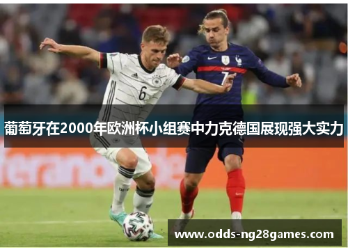 葡萄牙在2000年欧洲杯小组赛中力克德国展现强大实力 葡萄牙在2000年欧洲杯小组赛中力克德国展现强大实力
