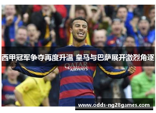 西甲冠军争夺再度升温 皇马与巴萨展开激烈角逐