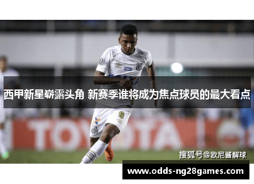 西甲新星崭露头角 新赛季谁将成为焦点球员的最大看点 西甲新星崭露头角 新赛季谁将成为焦点球员的最大看点
