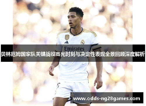 贝林厄姆国家队关键战役高光时刻与决定性表现全景回顾深度解析