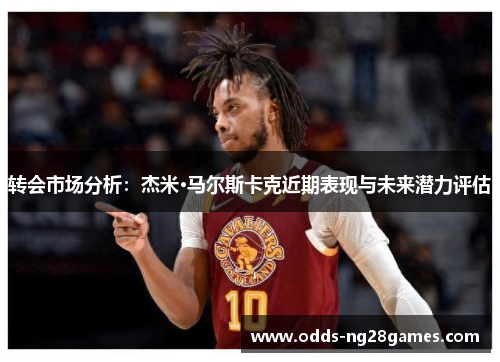 转会市场分析：杰米·马尔斯卡克近期表现与未来潜力评估