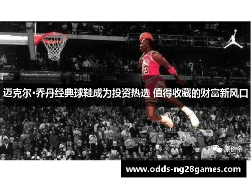 迈克尔·乔丹经典球鞋成为投资热选 值得收藏的财富新风口