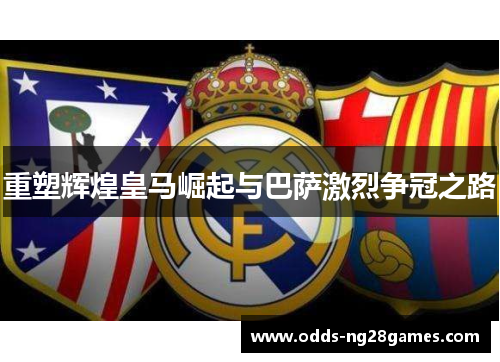 重塑辉煌皇马崛起与巴萨激烈争冠之路
