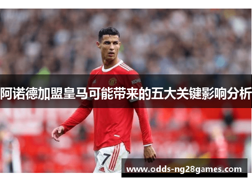阿诺德加盟皇马可能带来的五大关键影响分析