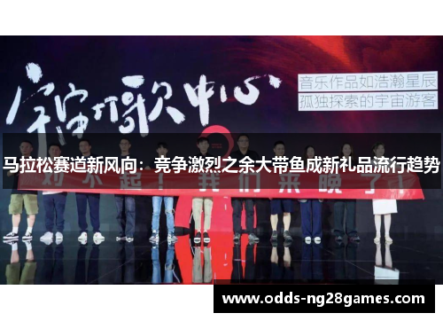 马拉松赛道新风向：竞争激烈之余大带鱼成新礼品流行趋势